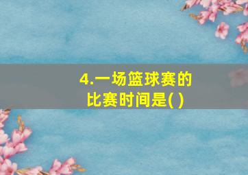 4.一场篮球赛的比赛时间是( )